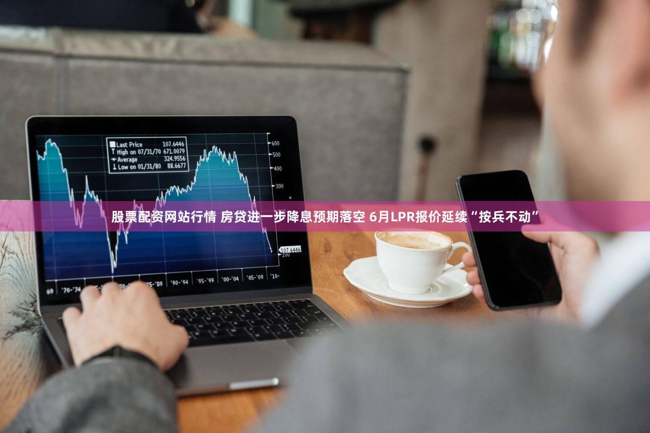 股票配资网站行情 房贷进一步降息预期落空 6月LPR报价延续“按兵不动”