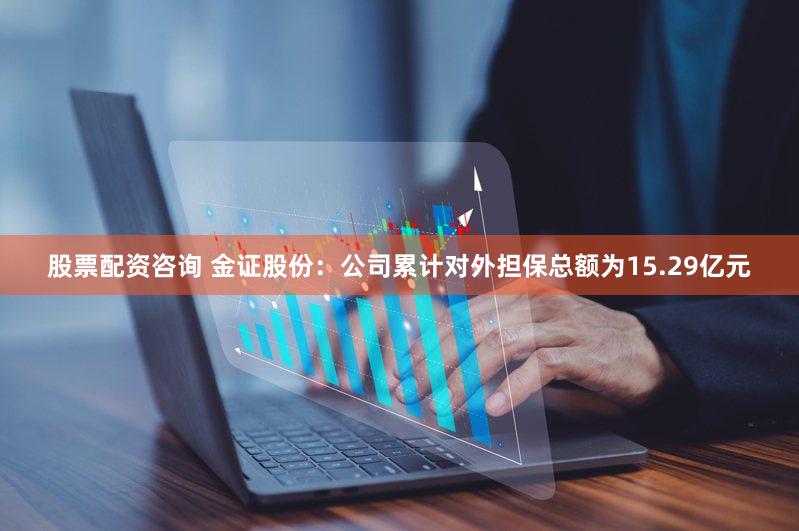 股票配资咨询 金证股份：公司累计对外担保总额为15.29亿元