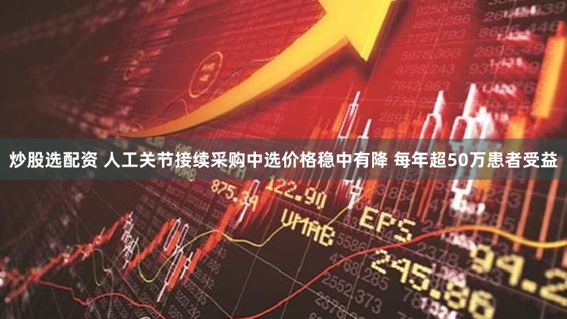 炒股选配资 人工关节接续采购中选价格稳中有降 每年超50万患者受益