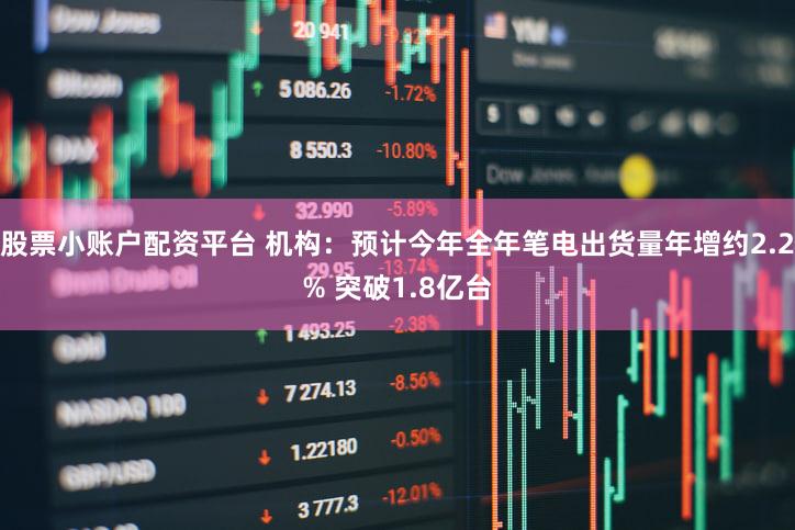 股票小账户配资平台 机构：预计今年全年笔电出货量年增约2.2% 突破1.8亿台