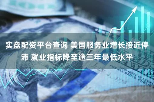 实盘配资平台查询 美国服务业增长接近停滞 就业指标降至逾三年最低水平