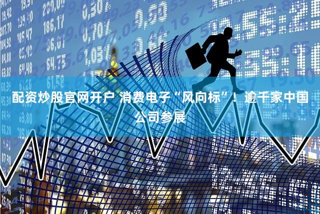 配资炒股官网开户 消费电子“风向标”！逾千家中国公司参展