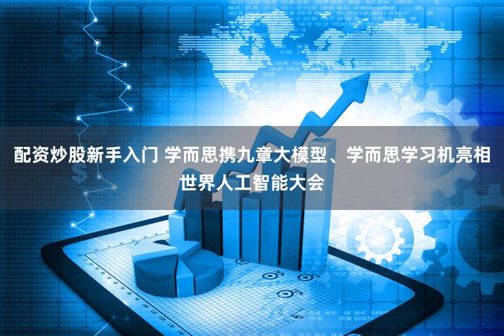 配资炒股新手入门 学而思携九章大模型、学而思学习机亮相世界人工智能大会