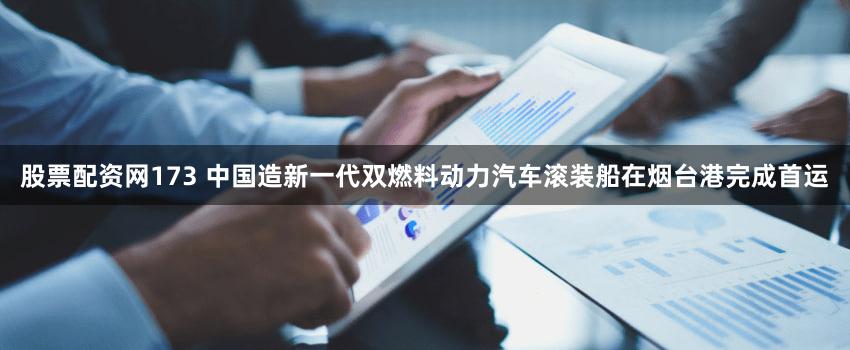 股票配资网173 中国造新一代双燃料动力汽车滚装船在烟台港完成首运