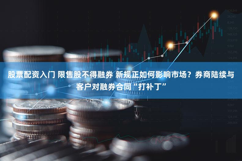股票配资入门 限售股不得融券 新规正如何影响市场？券商陆续与客户对融券合同“打补丁”