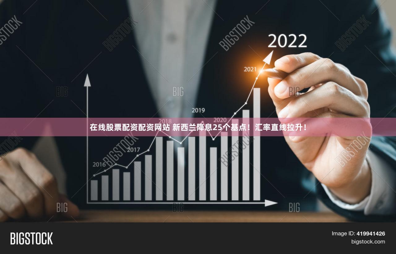 在线股票配资配资网站 新西兰降息25个基点！汇率直线拉升！