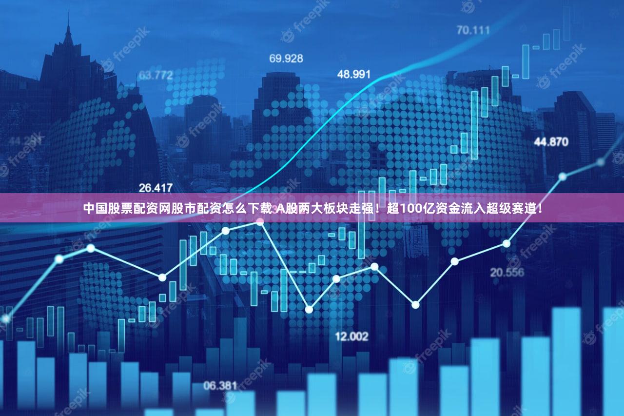 中国股票配资网股市配资怎么下载 A股两大板块走强！超100亿资金流入超级赛道！