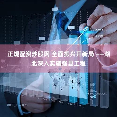 正规配资炒股网 全面振兴开新局 ——湖北深入实施强县工程