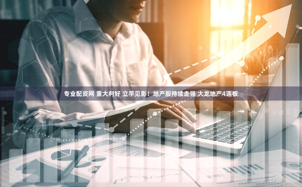专业配资网 重大利好 立竿见影！地产股持续走强 大龙地产4连板