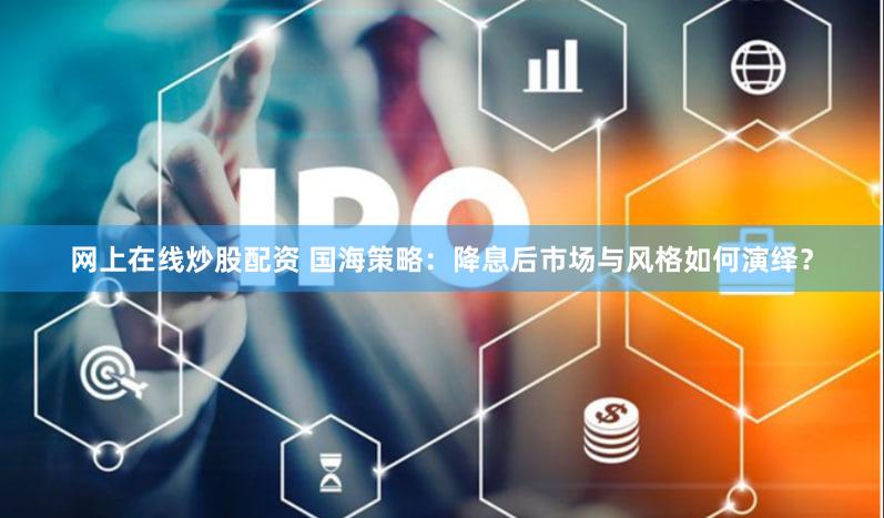 网上在线炒股配资 国海策略：降息后市场与风格如何演绎？