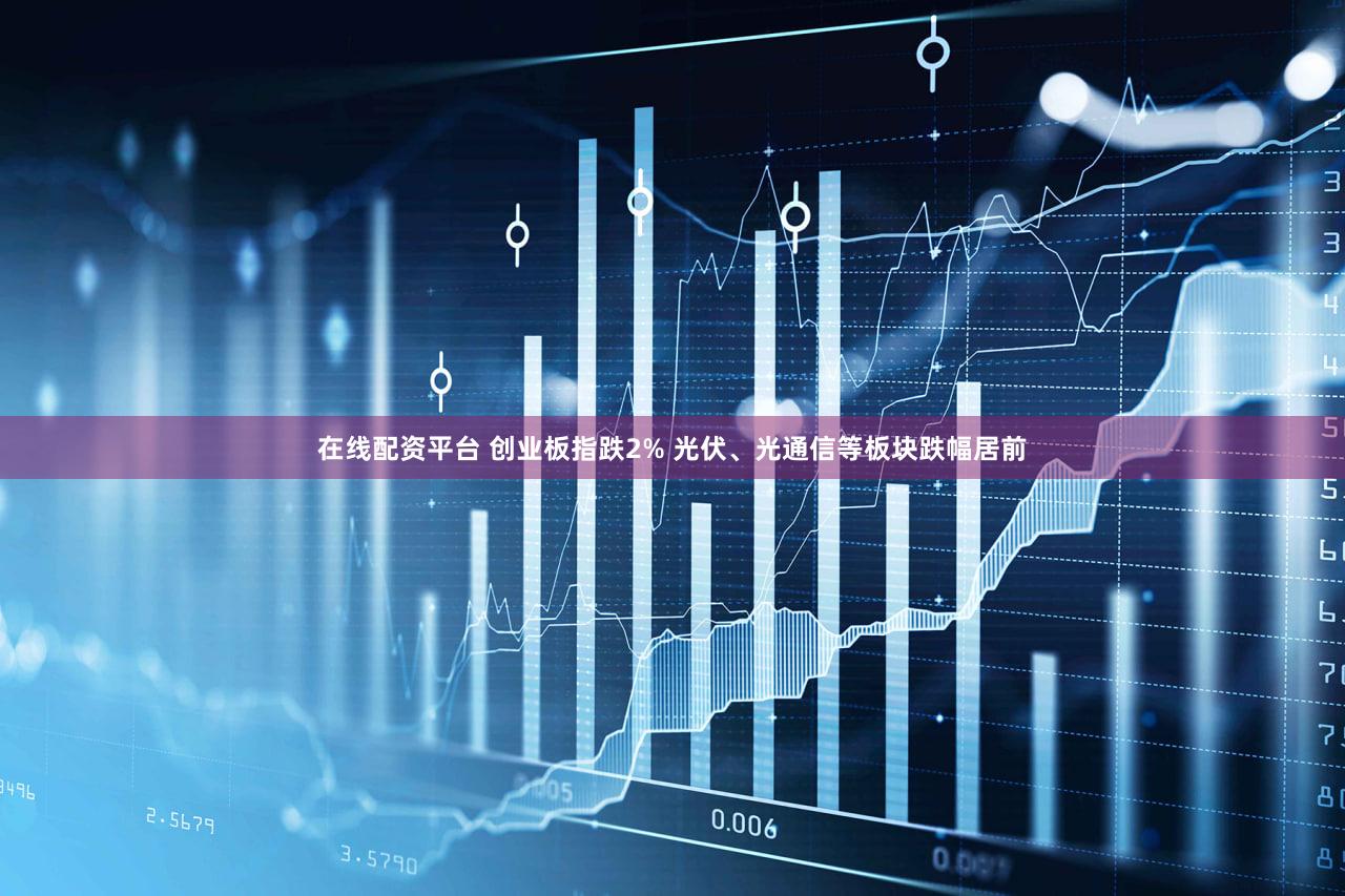 在线配资平台 创业板指跌2% 光伏、光通信等板块跌幅居前