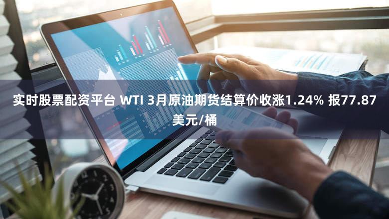 实时股票配资平台 WTI 3月原油期货结算价收涨1.24% 报77.87美元/桶