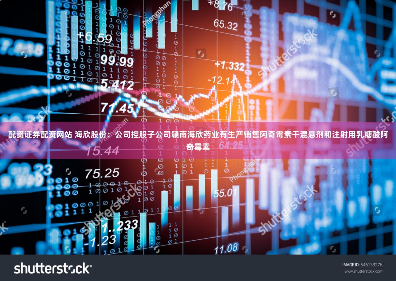 配资证券配资网站 海欣股份:公司控股子公司赣南海欣药业有生产销售阿奇霉素干混悬剂和注射用乳糖酸阿奇霉素