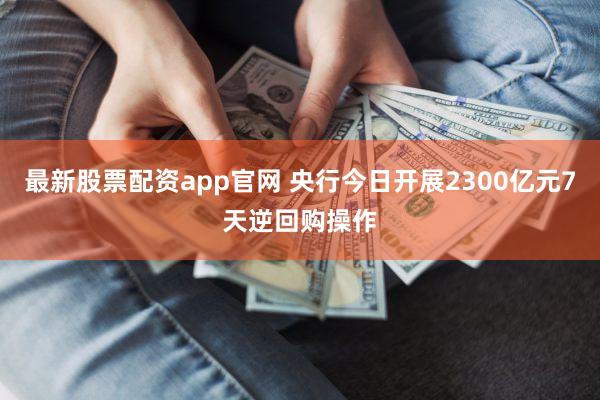 最新股票配资app官网 央行今日开展2300亿元7天逆回购操作