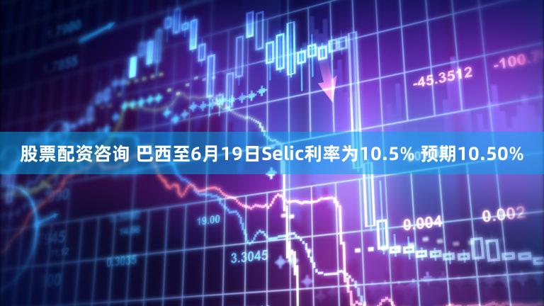 股票配资咨询 巴西至6月19日Selic利率为10.5% 预期10.50%