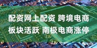 配资网上配资 跨境电商板块活跃 南极电商涨停