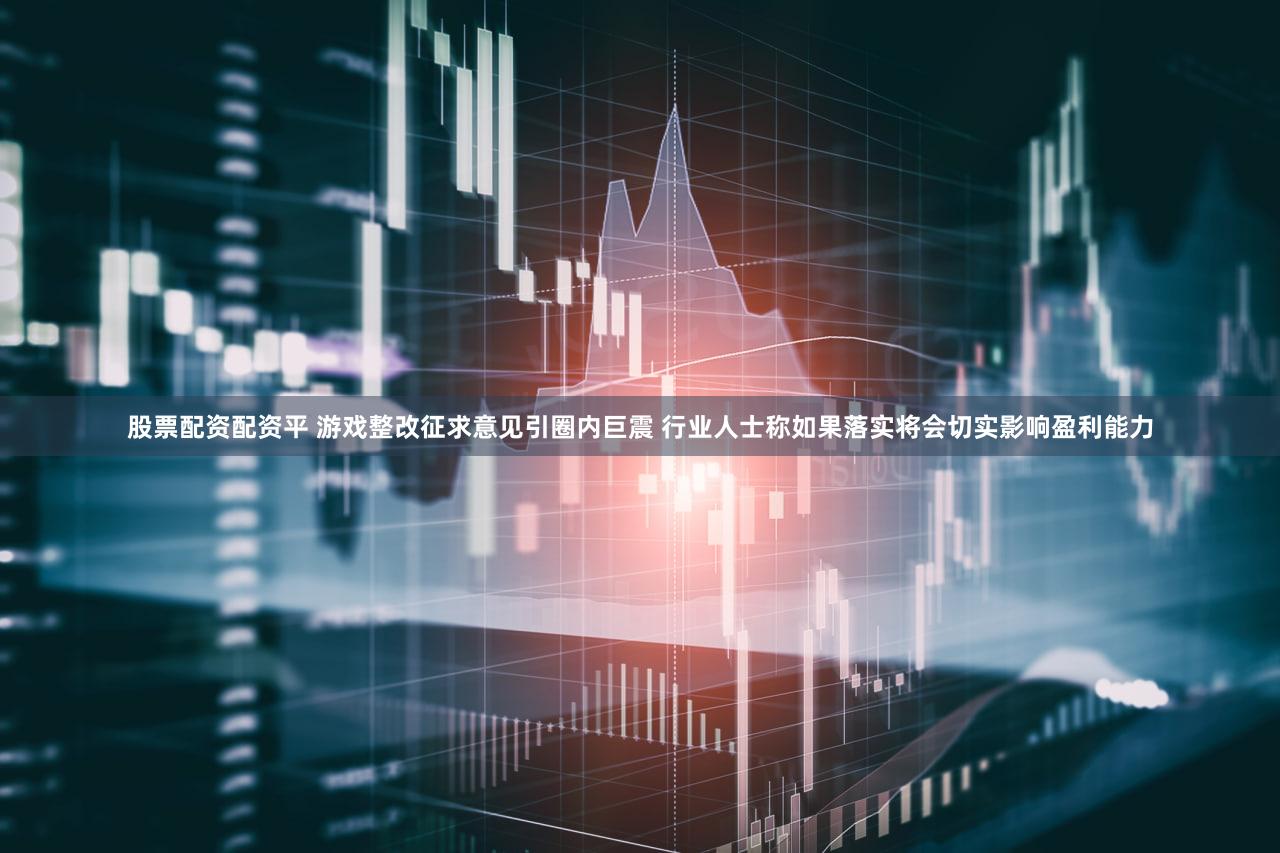 股票配资配资平 游戏整改征求意见引圈内巨震 行业人士称如果落实将会切实影响盈利能力