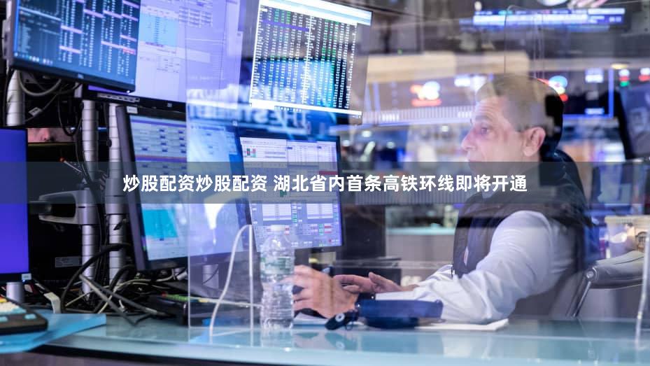 炒股配资炒股配资 湖北省内首条高铁环线即将开通