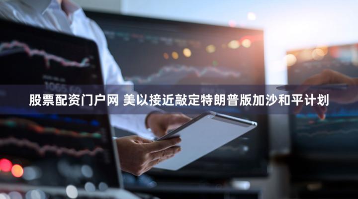 股票配资门户网 美以接近敲定特朗普版加沙和平计划