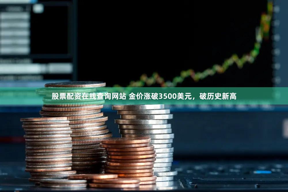 股票配资在线查询网站 金价涨破3500美元,破历史新高