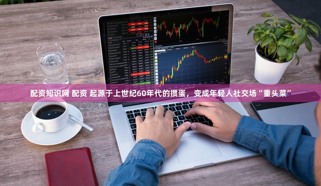 配资知识网 配资 起源于上世纪60年代的掼蛋,变成年轻人社交场“重头菜”