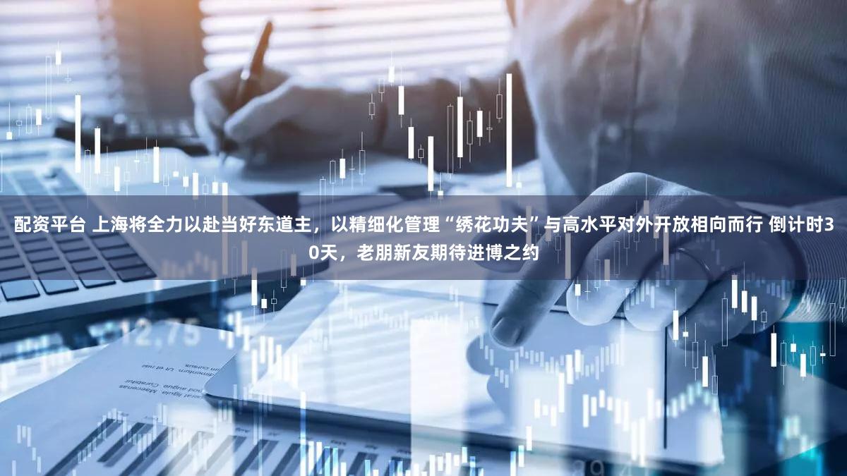 配资平台 上海将全力以赴当好东道主，以精细化管理“绣花功夫”与高水平对外开放相向而行 倒计时30天，老朋新友期待进博之约