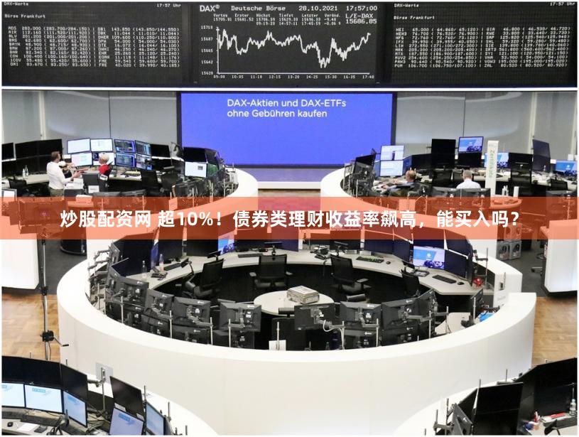 炒股配资网 超10%!债券类理财收益率飙高,能买入吗?