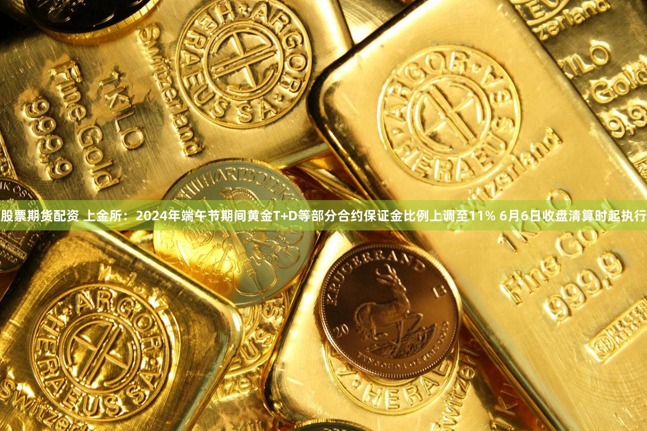 股票期货配资 上金所:2024年端午节期间黄金T+D等部分合约保证金比例上调至11% 6月6日收盘清算时起执行