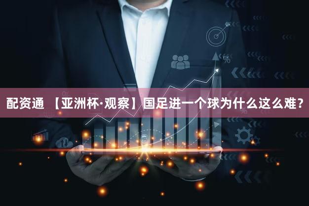 配资通 【亚洲杯·观察】国足进一个球为什么这么难?