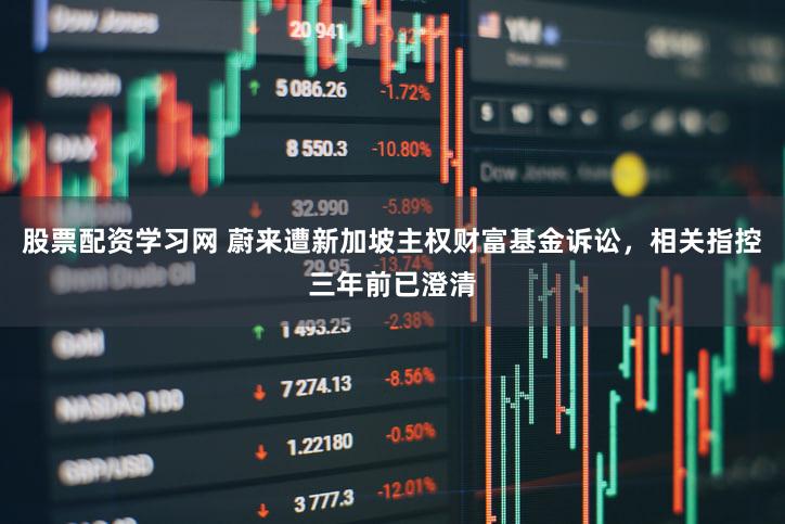 股票配资学习网 蔚来遭新加坡主权财富基金诉讼,相关指控三年前已澄清