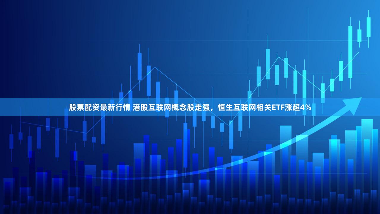 股票配资最新行情 港股互联网概念股走强，恒生互联网相关ETF涨超4%