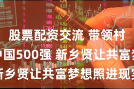 股票配资交流 带领村厂走向中国500强 新乡贤让共富梦想照进现实