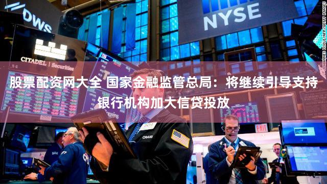 股票配资网大全 国家金融监管总局：将继续引导支持银行机构加大信贷投放
