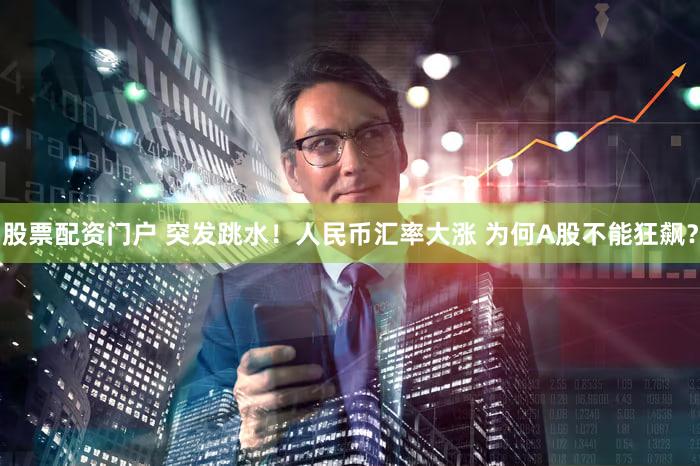 股票配资门户 突发跳水！人民币汇率大涨 为何A股不能狂飙？