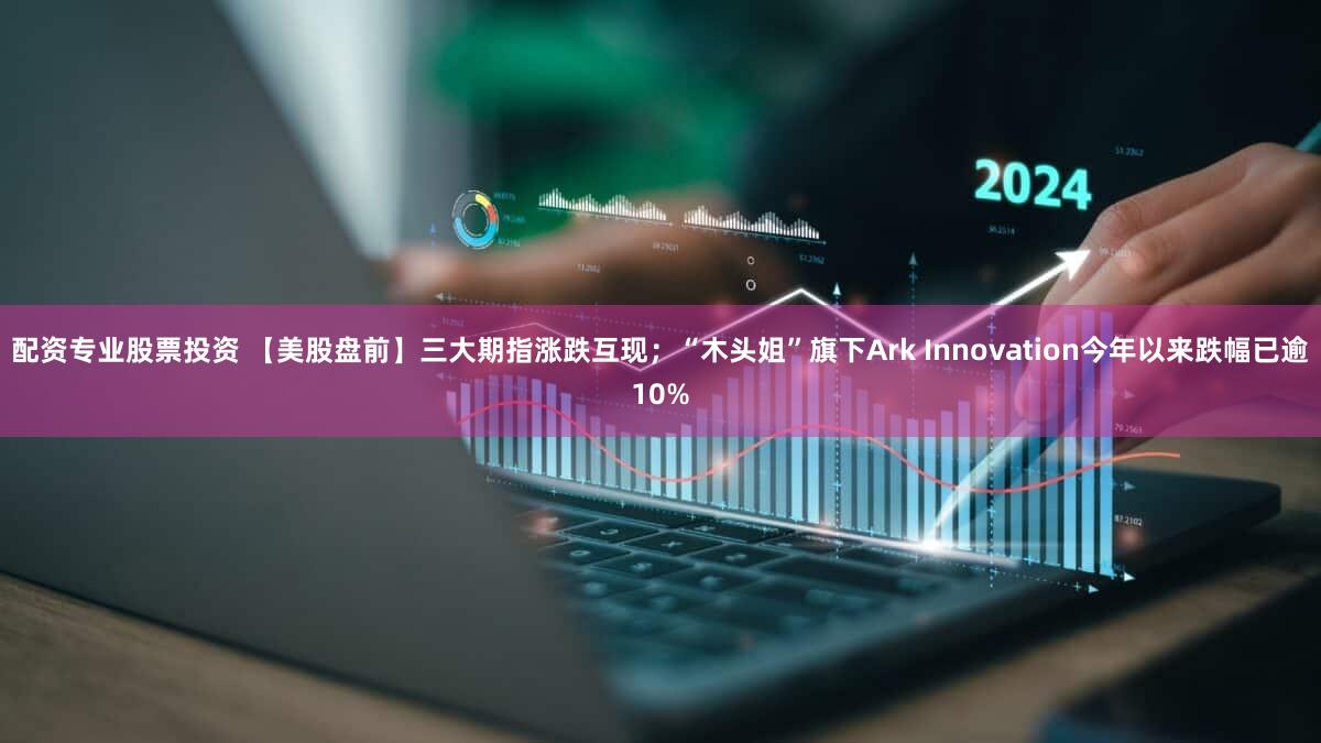 配资专业股票投资 【美股盘前】三大期指涨跌互现；“木头姐”旗下Ark Innovation今年以来跌幅已逾10%