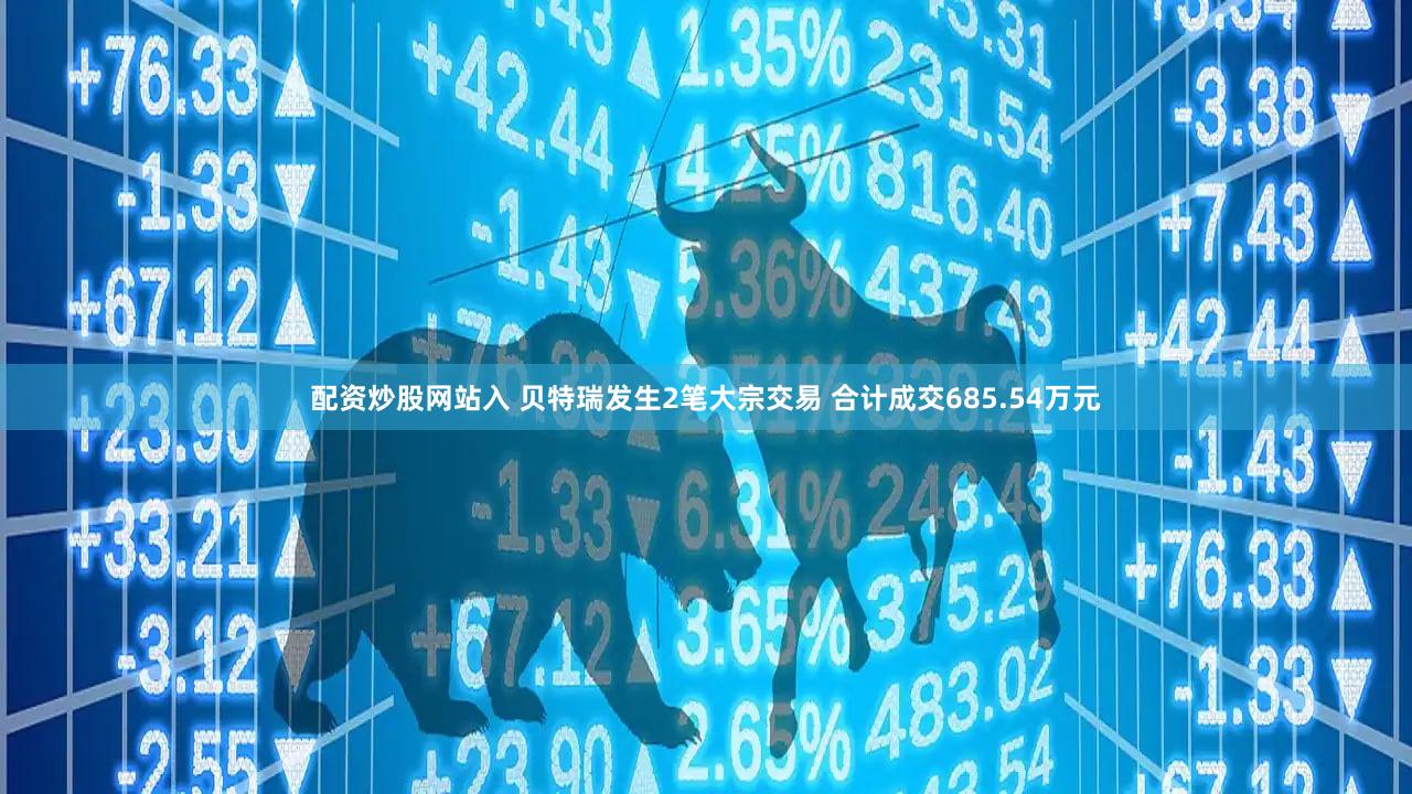 配资炒股网站入 贝特瑞发生2笔大宗交易 合计成交685.54万元