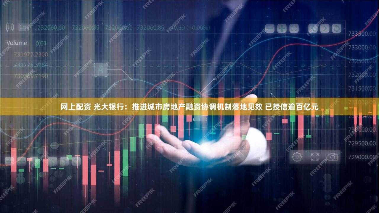 网上配资 光大银行：推进城市房地产融资协调机制落地见效 已授信逾百亿元