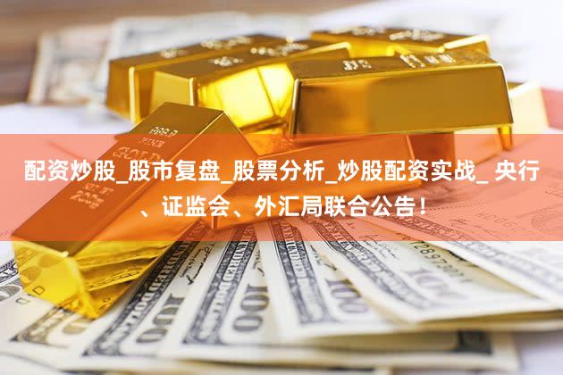 配资炒股_股市复盘_股票分析_炒股配资实战_ 央行、证监会、外汇局联合公告！