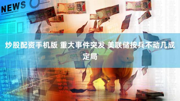 炒股配资手机版 重大事件突发 美联储按兵不动几成定局
