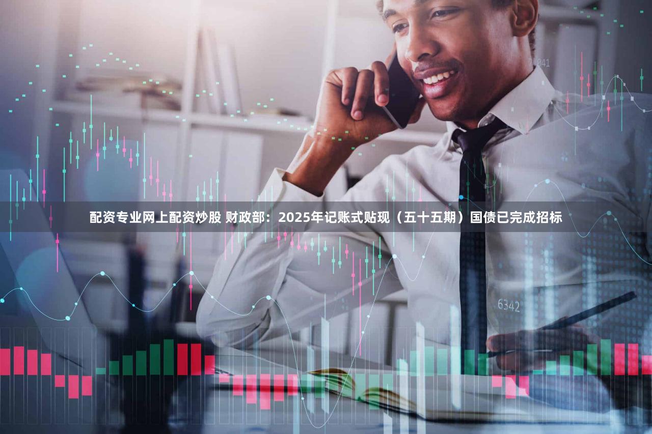 配资专业网上配资炒股 财政部:2025年记账式贴现(五十五期)国债已完成招标