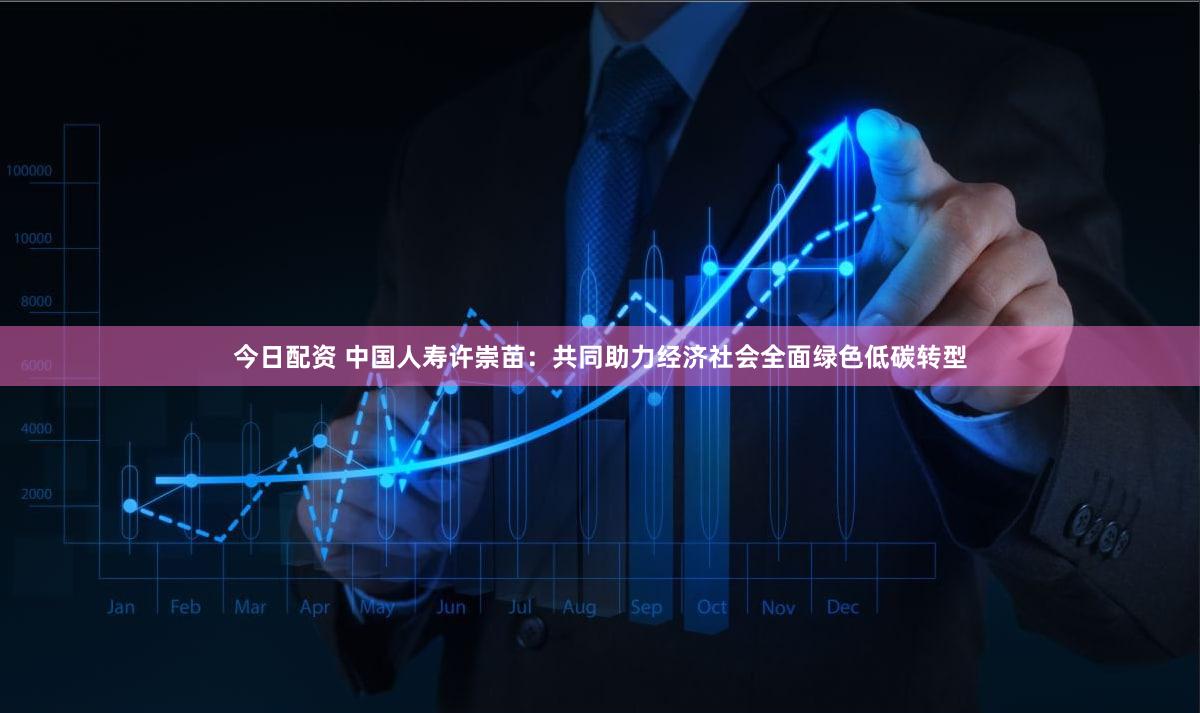 今日配资 中国人寿许崇苗:共同助力经济社会全面绿色低碳转型