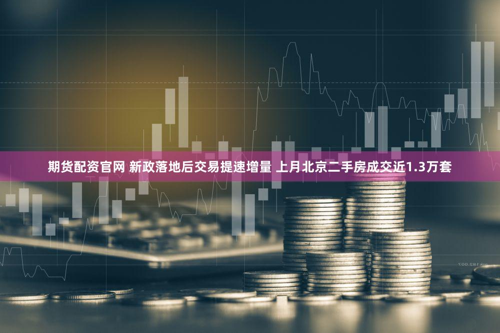 期货配资官网 新政落地后交易提速增量 上月北京二手房成交近1.3万套