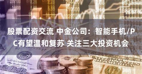 股票配资交流 中金公司:智能手机/PC有望温和复苏 关注三大投资机会