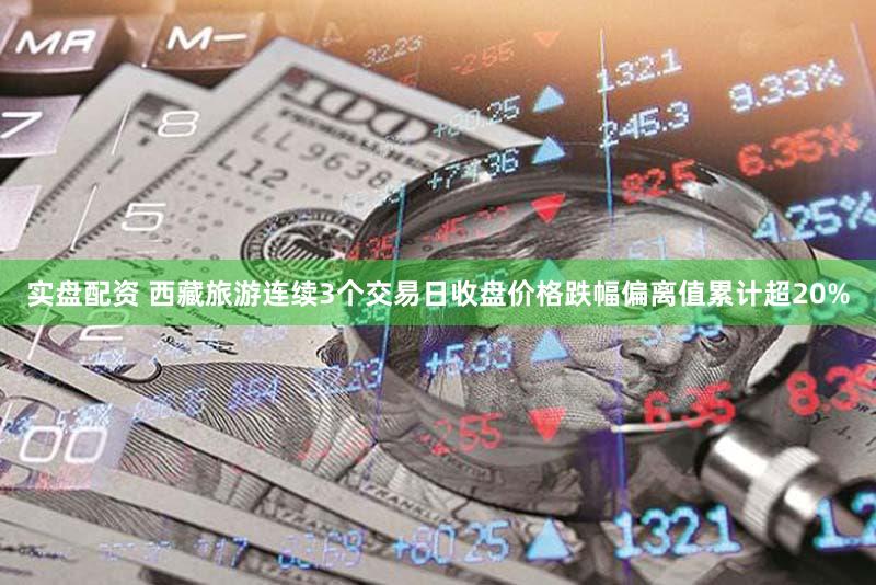 实盘配资 西藏旅游连续3个交易日收盘价格跌幅偏离值累计超20%