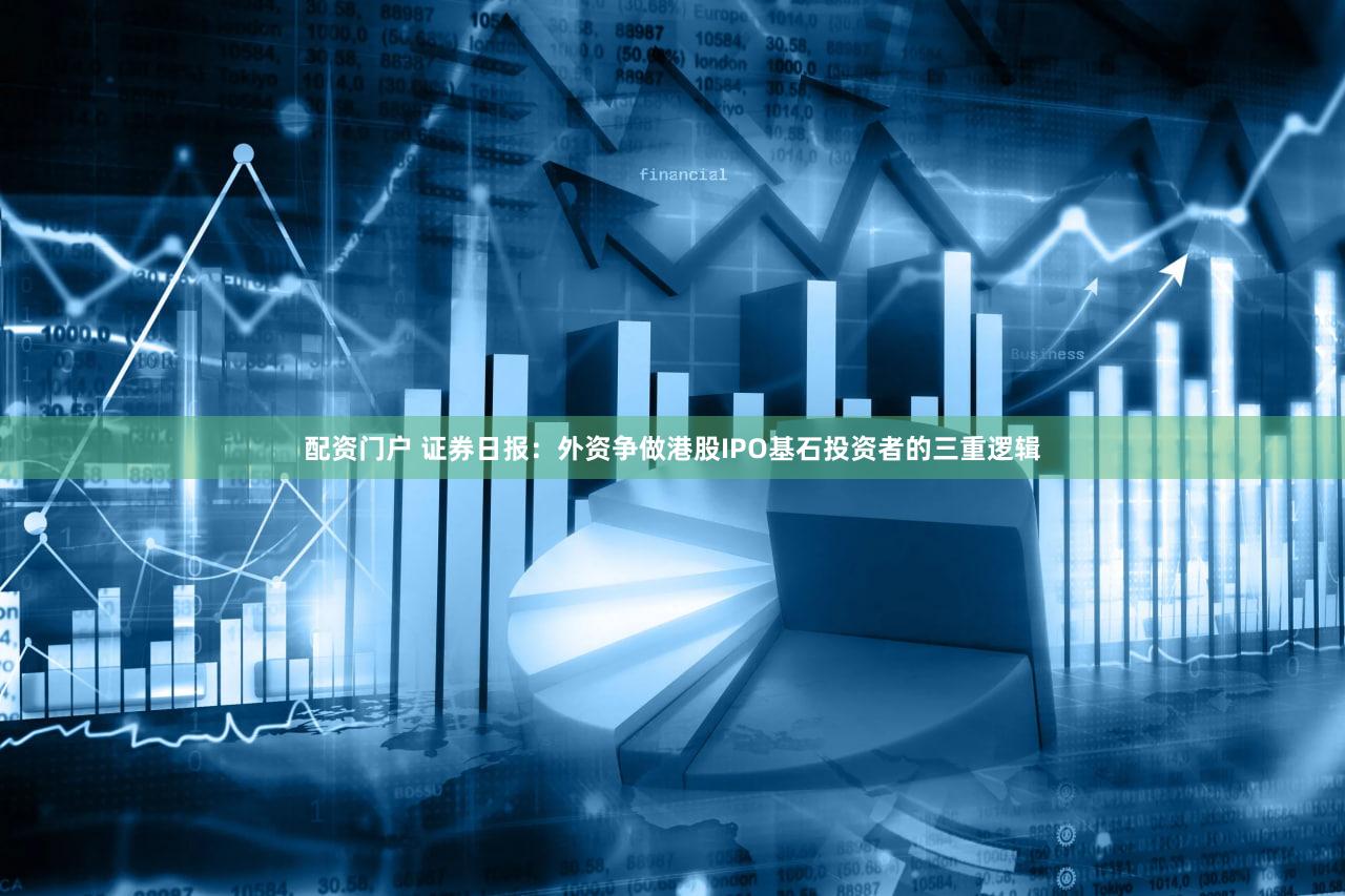 配资门户 证券日报:外资争做港股IPO基石投资者的三重逻辑