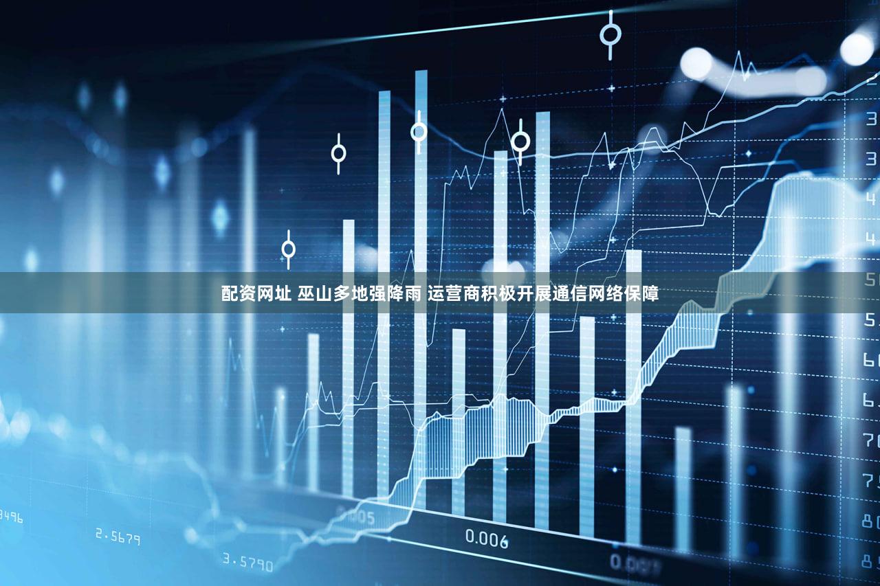 配资网址 巫山多地强降雨 运营商积极开展通信网络保障