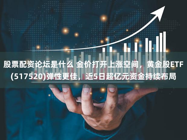 股票配资论坛是什么 金价打开上涨空间,黄金股ETF(517520)弹性更佳,近5日超亿元资金持续布局