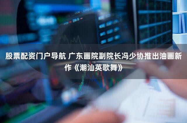 股票配资门户导航 广东画院副院长冯少协推出油画新作《潮汕英歌舞》