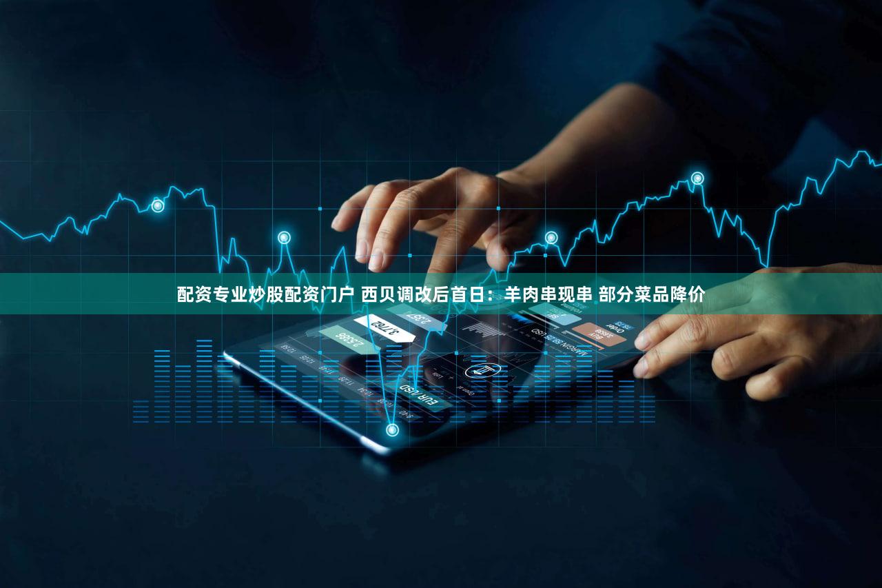 配资专业炒股配资门户 西贝调改后首日:羊肉串现串 部分菜品降价
