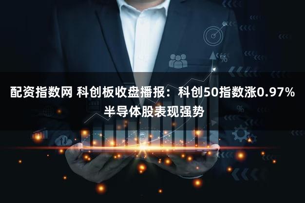 配资指数网 科创板收盘播报:科创50指数涨0.97% 半导体股表现强势